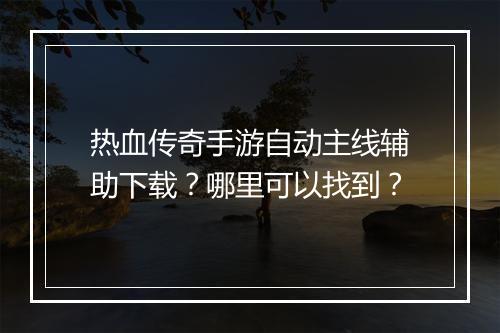 热血传奇手游自动主线辅助下载？哪里可以找到？