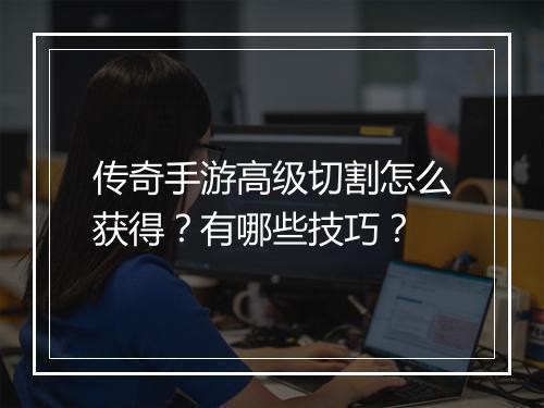 传奇手游高级切割怎么获得？有哪些技巧？