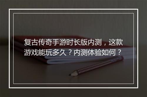 复古传奇手游时长版内测，这款游戏能玩多久？内测体验如何？