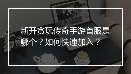 新开贪玩传奇手游首服是哪个？如何快速加入？