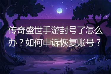 传奇盛世手游封号了怎么办？如何申诉恢复账号？