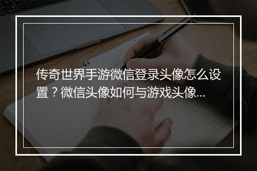传奇世界手游微信登录头像怎么设置？微信头像如何与游戏头像同步？
