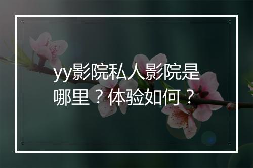yy影院私人影院是哪里？体验如何？