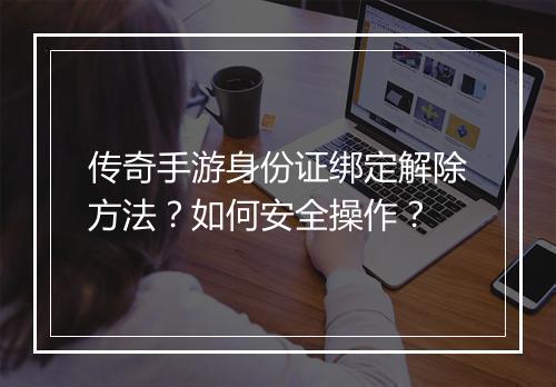 传奇手游身份证绑定解除方法？如何安全操作？
