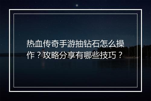 热血传奇手游抽钻石怎么操作？攻略分享有哪些技巧？