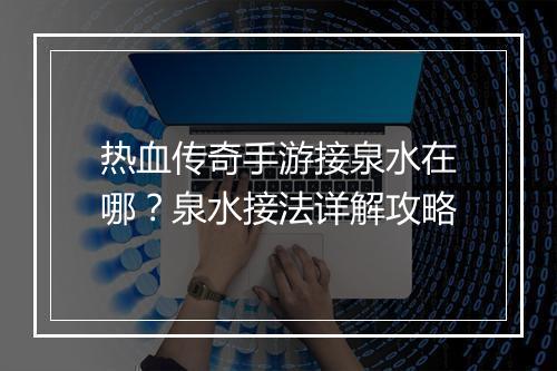 热血传奇手游接泉水在哪？泉水接法详解攻略