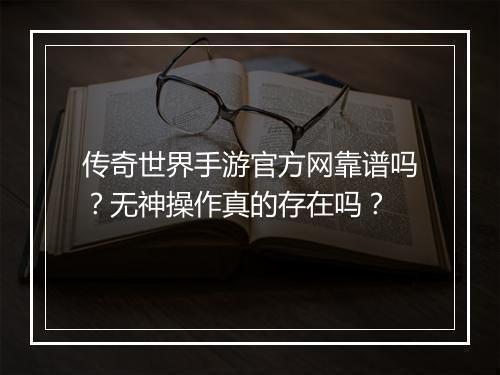 传奇世界手游官方网靠谱吗？无神操作真的存在吗？