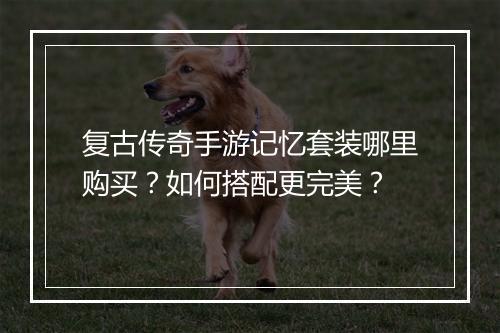 复古传奇手游记忆套装哪里购买？如何搭配更完美？