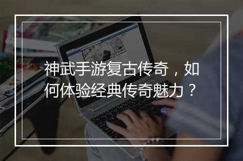 神武手游复古传奇，如何体验经典传奇魅力？