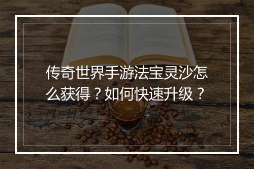 传奇世界手游法宝灵沙怎么获得？如何快速升级？