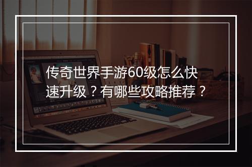 传奇世界手游60级怎么快速升级？有哪些攻略推荐？
