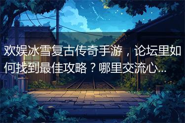 欢娱冰雪复古传奇手游，论坛里如何找到最佳攻略？哪里交流心得？