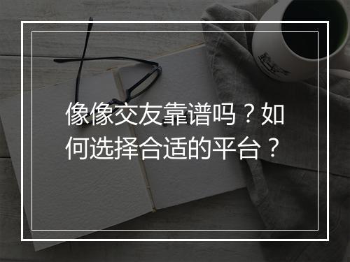 像像交友靠谱吗？如何选择合适的平台？