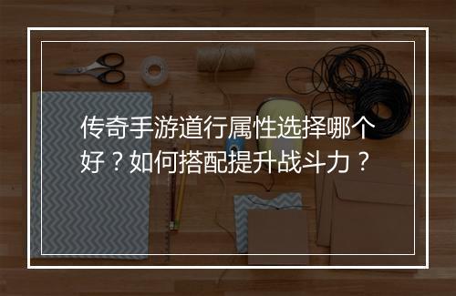 传奇手游道行属性选择哪个好？如何搭配提升战斗力？