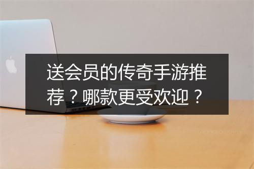 送会员的传奇手游推荐？哪款更受欢迎？