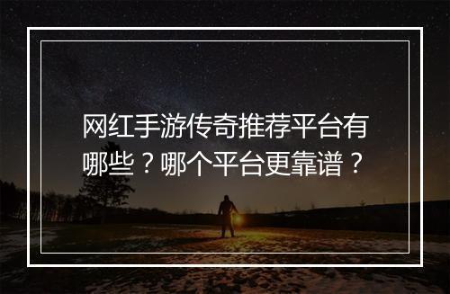 网红手游传奇推荐平台有哪些？哪个平台更靠谱？