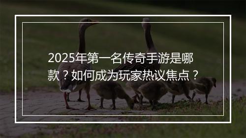 2025年第一名传奇手游是哪款？如何成为玩家热议焦点？
