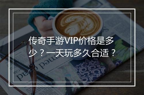 传奇手游VIP价格是多少？一天玩多久合适？