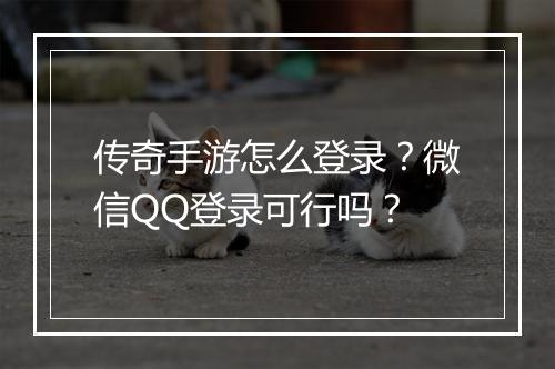 传奇手游怎么登录？微信QQ登录可行吗？