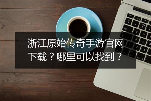 浙江原始传奇手游官网下载？哪里可以找到？