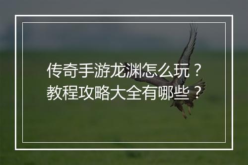 传奇手游龙渊怎么玩？教程攻略大全有哪些？