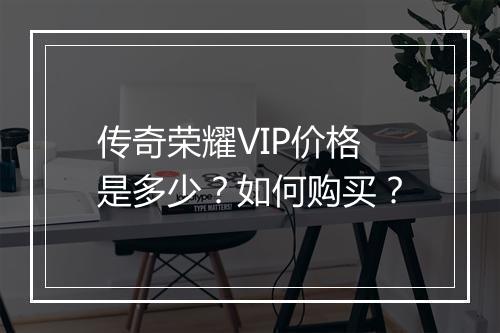 传奇荣耀VIP价格是多少？如何购买？