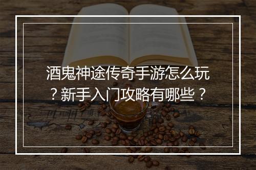 酒鬼神途传奇手游怎么玩？新手入门攻略有哪些？