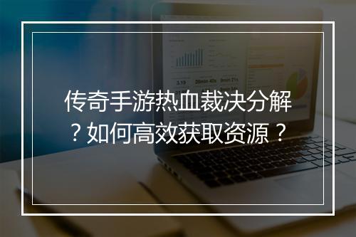传奇手游热血裁决分解？如何高效获取资源？