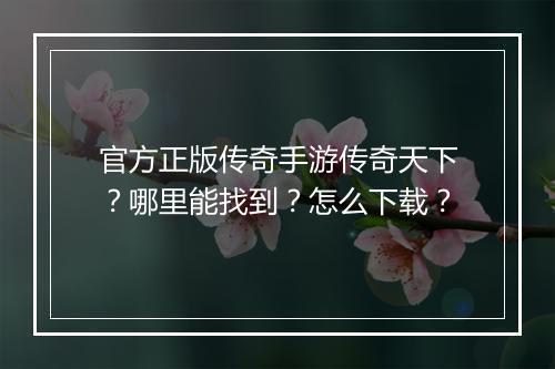 官方正版传奇手游传奇天下？哪里能找到？怎么下载？