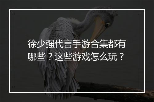 徐少强代言手游合集都有哪些？这些游戏怎么玩？