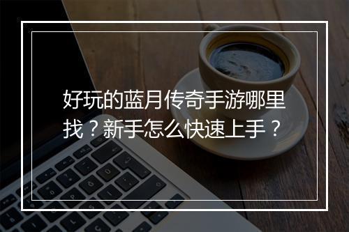 好玩的蓝月传奇手游哪里找？新手怎么快速上手？
