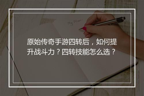 原始传奇手游四转后，如何提升战斗力？四转技能怎么选？