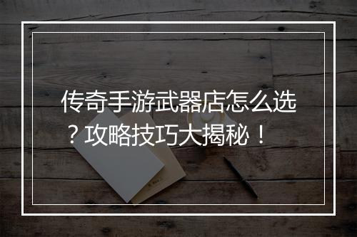 传奇手游武器店怎么选？攻略技巧大揭秘！