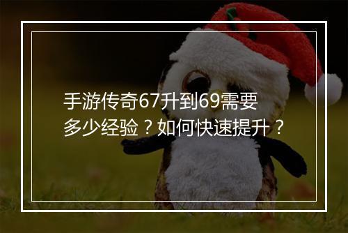 手游传奇67升到69需要多少经验？如何快速提升？