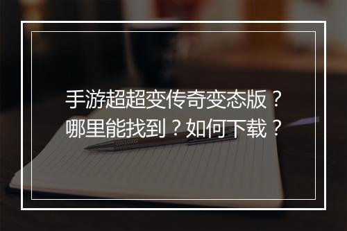 手游超超变传奇变态版？哪里能找到？如何下载？