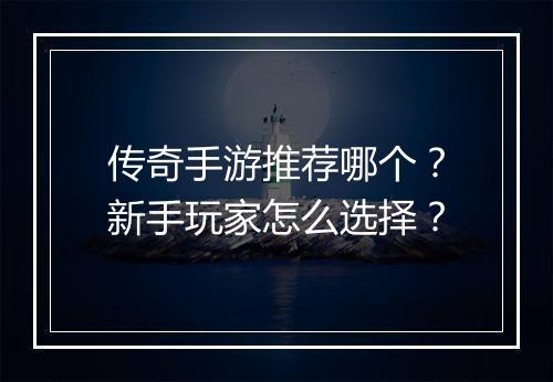 传奇手游推荐哪个？新手玩家怎么选择？