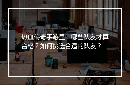 热血传奇手游里，哪些队友才算合格？如何挑选合适的队友？