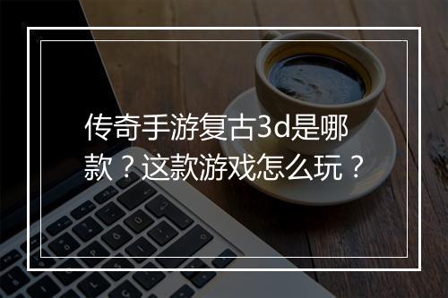 传奇手游复古3d是哪款？这款游戏怎么玩？