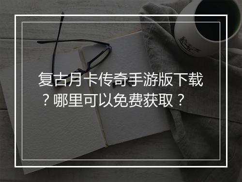 复古月卡传奇手游版下载？哪里可以免费获取？