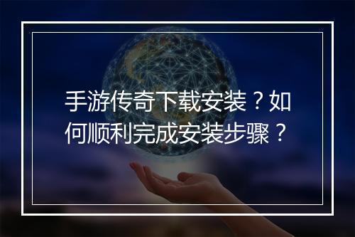 手游传奇下载安装？如何顺利完成安装步骤？