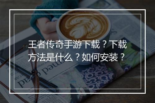 王者传奇手游下载？下载方法是什么？如何安装？