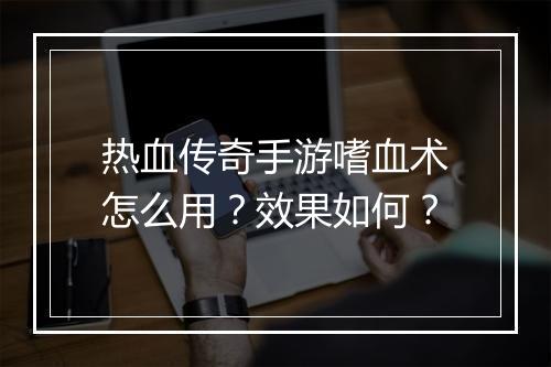 热血传奇手游嗜血术怎么用？效果如何？