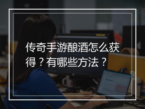 传奇手游酿酒怎么获得？有哪些方法？