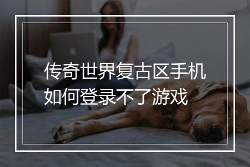 传奇世界复古区手机如何登录不了游戏