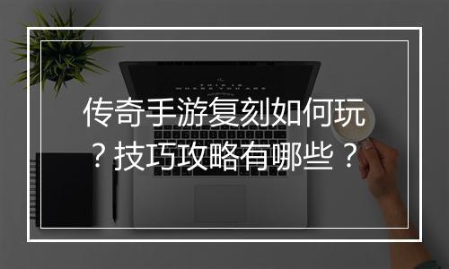传奇手游复刻如何玩？技巧攻略有哪些？