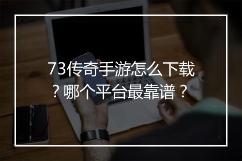 73传奇手游怎么下载？哪个平台最靠谱？