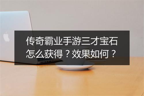 传奇霸业手游三才宝石怎么获得？效果如何？