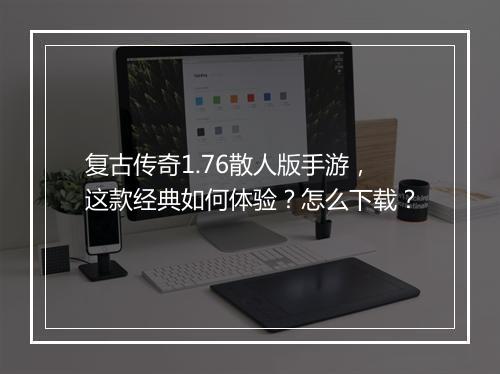 复古传奇1.76散人版手游，这款经典如何体验？怎么下载？