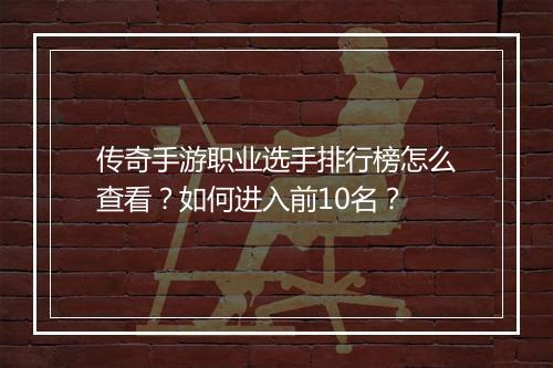 传奇手游职业选手排行榜怎么查看？如何进入前10名？