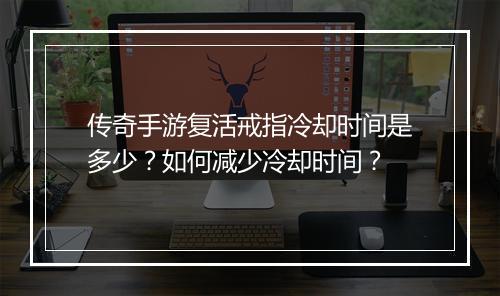 传奇手游复活戒指冷却时间是多少？如何减少冷却时间？